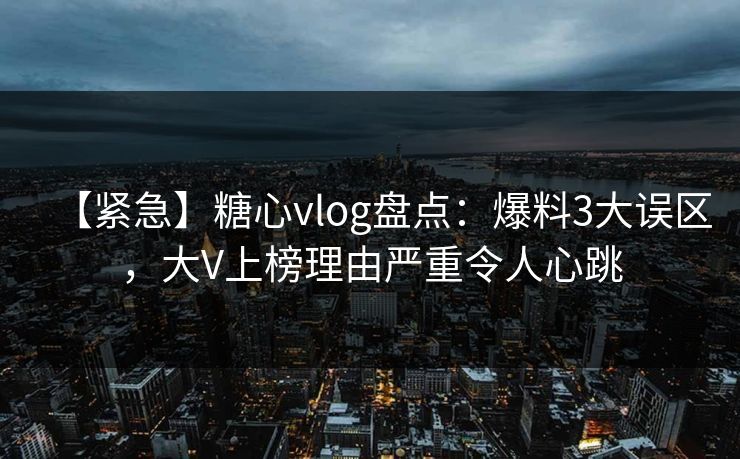 【紧急】糖心vlog盘点:爆料3大误区,大V上榜理由严重令人心跳