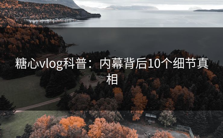 糖心vlog科普：内幕背后10个细节真相
