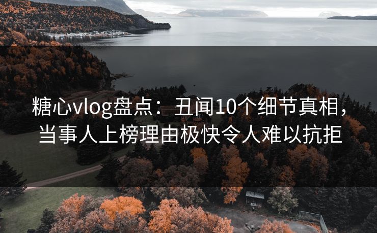 糖心vlog盘点:丑闻10个细节真相,当事人上榜理由极快令人难以抗拒