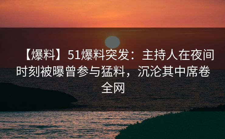 【爆料】51爆料突发：主持人在夜间时刻被曝曾参与猛料，沉沦其中席卷全网