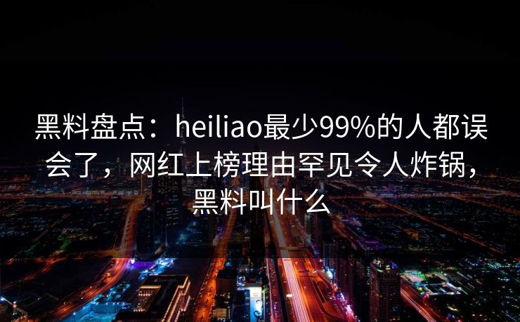 黑料盘点：heiliao最少99%的人都误会了，网红上榜理由罕见令人炸锅，黑料叫什么