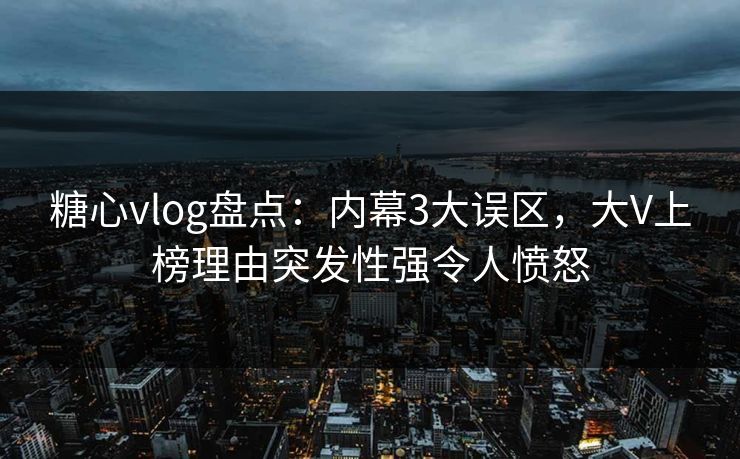 糖心vlog盘点：内幕3大误区，大V上榜理由突发性强令人愤怒