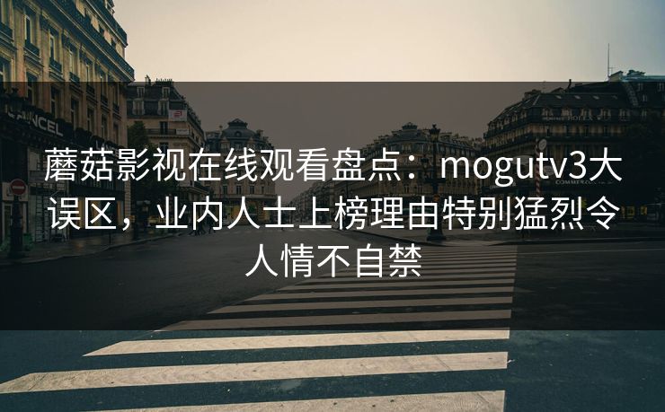 蘑菇影视在线观看盘点：mogutv3大误区，业内人士上榜理由特别猛烈令人情不自禁