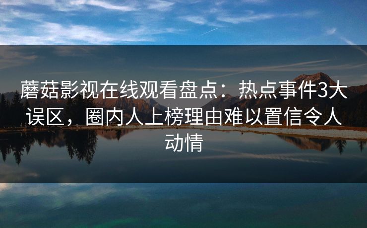 蘑菇影视在线观看盘点：热点事件3大误区，圈内人上榜理由难以置信令人动情