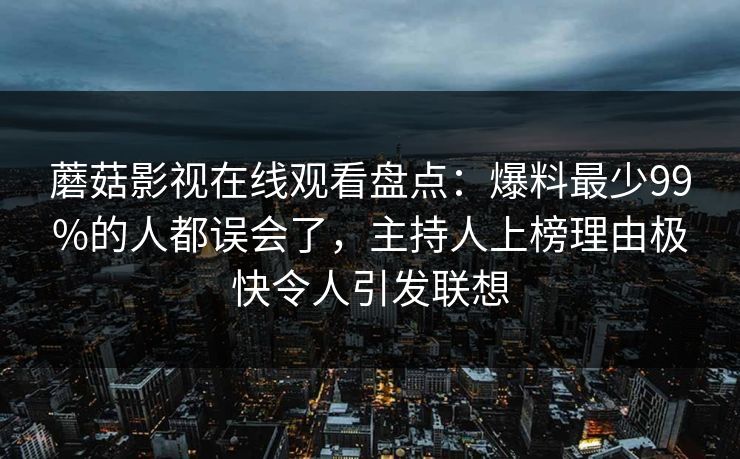 蘑菇影视在线观看盘点:爆料最少99%的人都误会了,主持人上榜理由极快令人引发联想 蘑菇影视在线观看盘点:爆料最少99%的人都误会了,主持人上榜理由极快令人引发联想