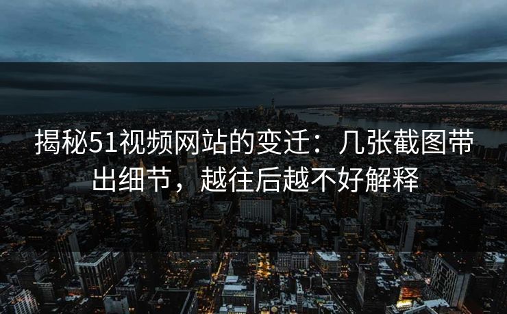 揭秘51视频网站的变迁:几张截图带出细节,越往后越不好解释
