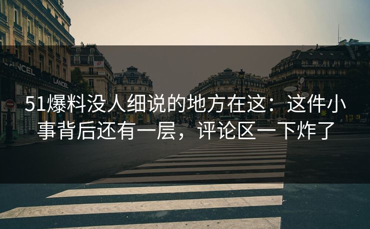 51爆料没人细说的地方在这：这件小事背后还有一层，评论区一下炸了