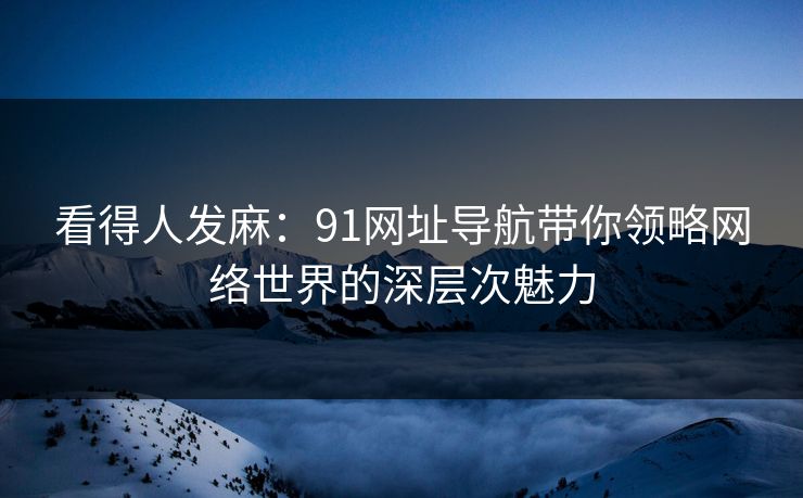 看得人发麻:91网址导航带你领略网络世界的深层次魅力