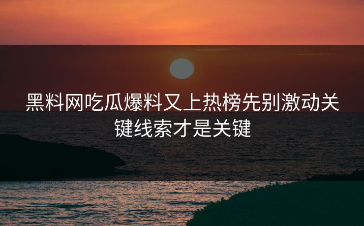 黑料网吃瓜爆料又上热榜先别激动关键线索才是关键