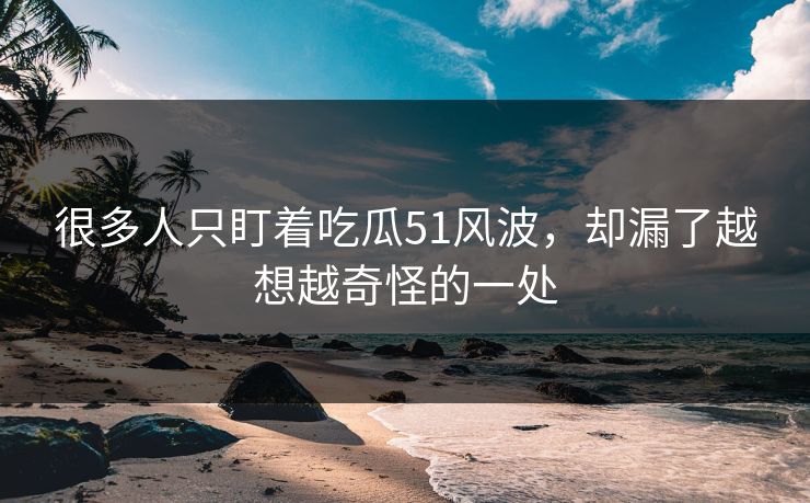 很多人只盯着吃瓜51风波,却漏了越想越奇怪的一处