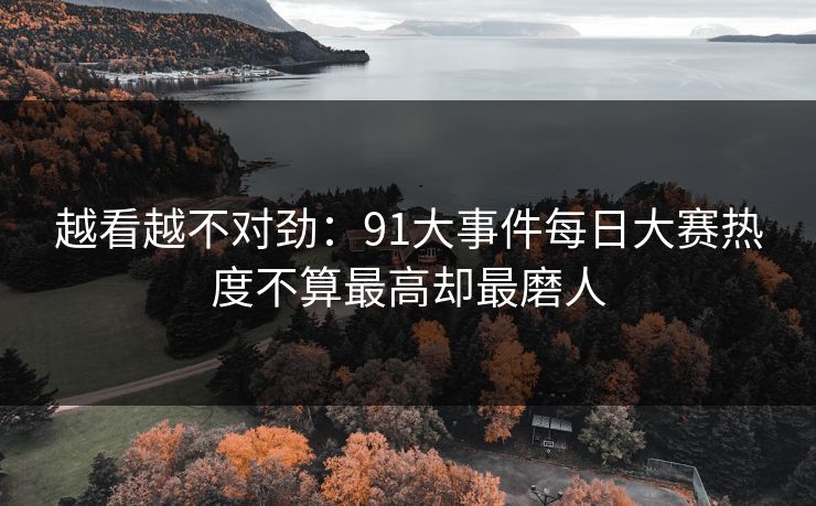 越看越不对劲:91大事件每日大赛热度不算最高却最磨人