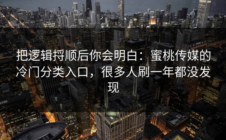 把逻辑捋顺后你会明白:蜜桃传媒的冷门分类入口,很多人刷一年都没发现 把逻辑捋顺后你会明白:蜜桃传媒的冷门分类入口,很多人刷一年都没发现