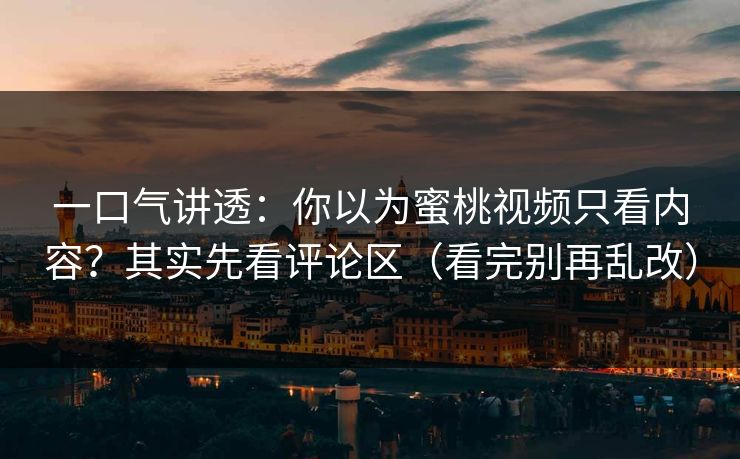一口气讲透：你以为蜜桃视频只看内容？其实先看评论区（看完别再乱改）