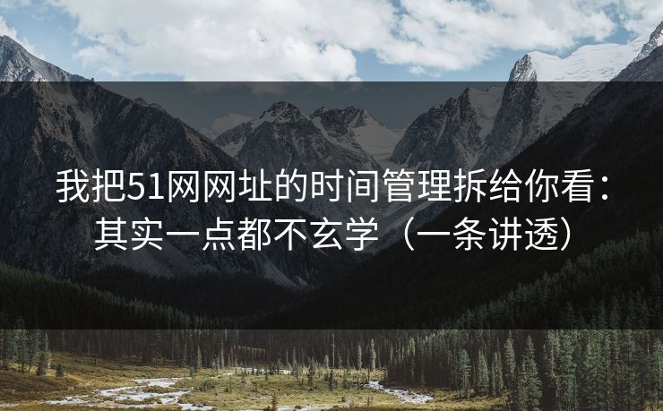 我把51网网址的时间管理拆给你看:其实一点都不玄学(一条讲透) 我把51网网址的时间管理拆给你看:其实一点都不玄学(一条讲透)