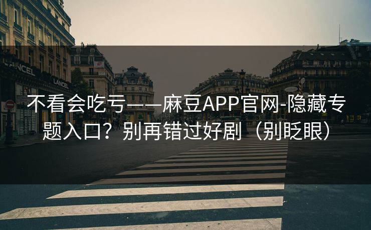 不看会吃亏——麻豆APP官网-隐藏专题入口?别再错过好剧(别眨眼)