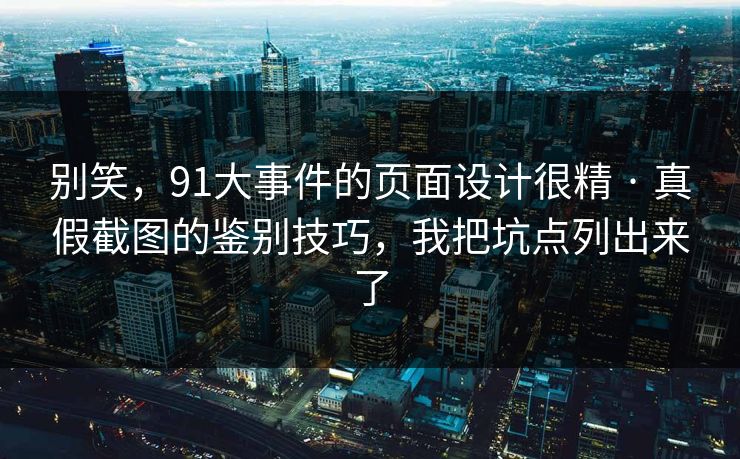 别笑,91大事件的页面设计很精 · 真假截图的鉴别技巧,我把坑点列出来了