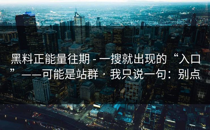 黑料正能量往期 - 一搜就出现的“入口”——可能是站群 · 我只说一句:别点