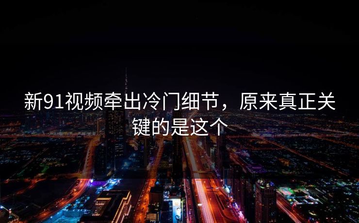 新91视频牵出冷门细节,原来真正关键的是这个 新91视频牵出冷门细节,原来真正关键的是这个