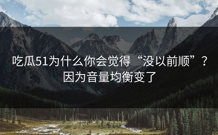 吃瓜51为什么你会觉得“没以前顺”?因为音量均衡变了 吃瓜51为什么你会觉得“没以前顺”?因为音量均衡变了