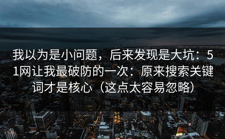 我以为是小问题，后来发现是大坑：51网让我最破防的一次：原来搜索关键词才是核心（这点太容易忽略）