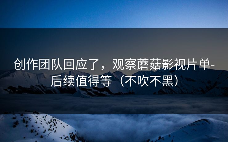 创作团队回应了，观察蘑菇影视片单-后续值得等（不吹不黑）