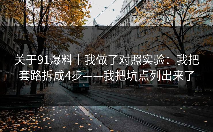 关于91爆料｜我做了对照实验：我把套路拆成4步——我把坑点列出来了