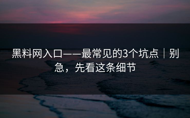 黑料网入口——最常见的3个坑点|别急,先看这条细节