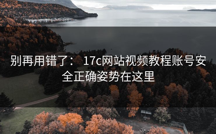 别再用错了: 17c网站视频教程账号安全正确姿势在这里 别再用错了: 17c网站视频教程账号安全正确姿势在这里