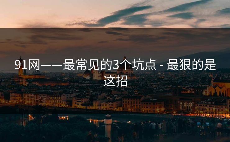 91网——最常见的3个坑点 - 最狠的是这招