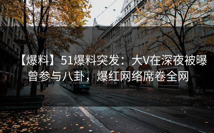 【爆料】51爆料突发:大V在深夜被曝曾参与八卦,爆红网络席卷全网