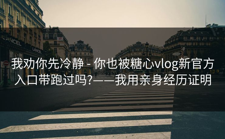 我劝你先冷静 - 你也被糖心vlog新官方入口带跑过吗?——我用亲身经历证明