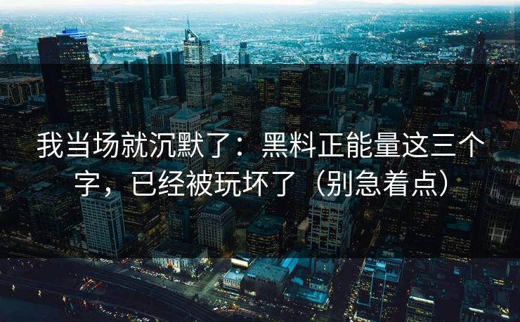 我当场就沉默了:黑料正能量这三个字,已经被玩坏了(别急着点)