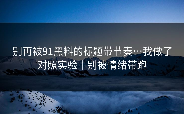 别再被91黑料的标题带节奏…我做了对照实验|别被情绪带跑