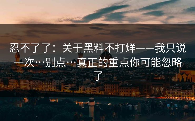 忍不了了：关于黑料不打烊——我只说一次…别点…真正的重点你可能忽略了