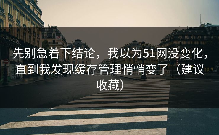先别急着下结论，我以为51网没变化，直到我发现缓存管理悄悄变了（建议收藏）