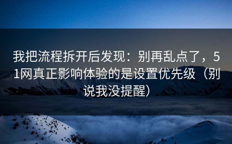 我把流程拆开后发现:别再乱点了,51网真正影响体验的是设置优先级(别说我没提醒)