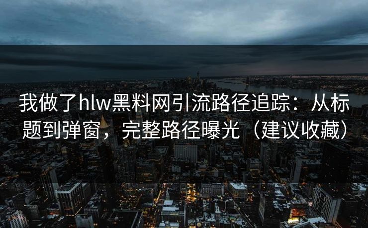 我做了hlw黑料网引流路径追踪：从标题到弹窗，完整路径曝光（建议收藏）