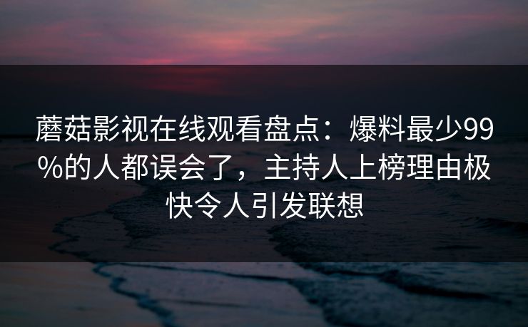 蘑菇影视在线观看盘点：爆料最少99%的人都误会了，主持人上榜理由极快令人引发联想