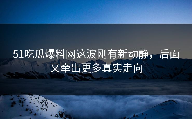 51吃瓜爆料网这波刚有新动静,后面又牵出更多真实走向