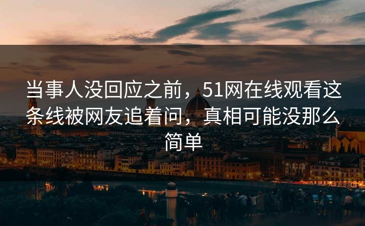 当事人没回应之前，51网在线观看这条线被网友追着问，真相可能没那么简单
